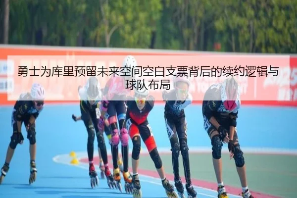 勇士为库里预留未来空间空白支票背后的续约逻辑与球队布局（YiyouSports）